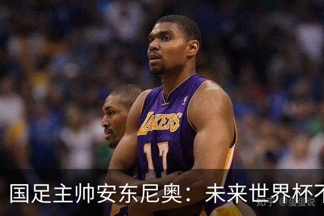 国足主帅安东尼奥：未来世界杯不再遥不可及！