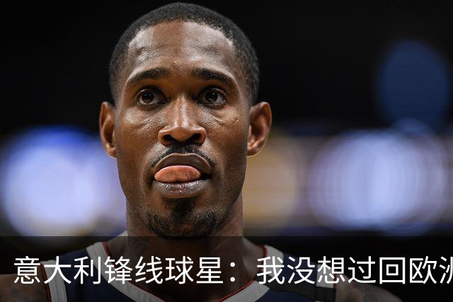 意大利锋线球星：我没想过回欧洲，热火给我报价后我立刻就接受了
